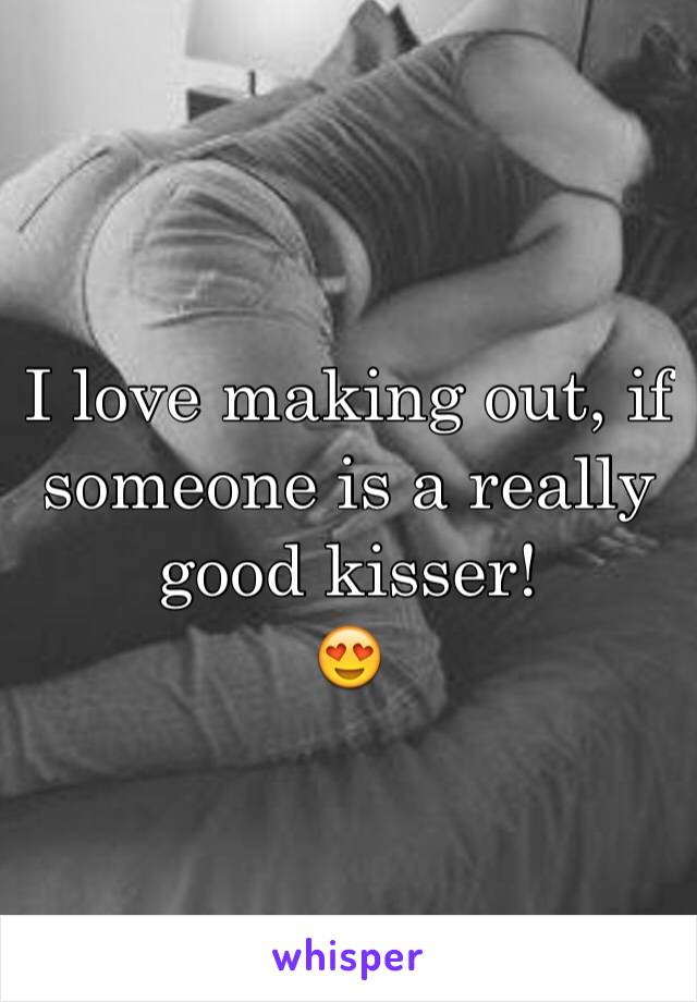 I love making out, if someone is a really good kisser! 
😍