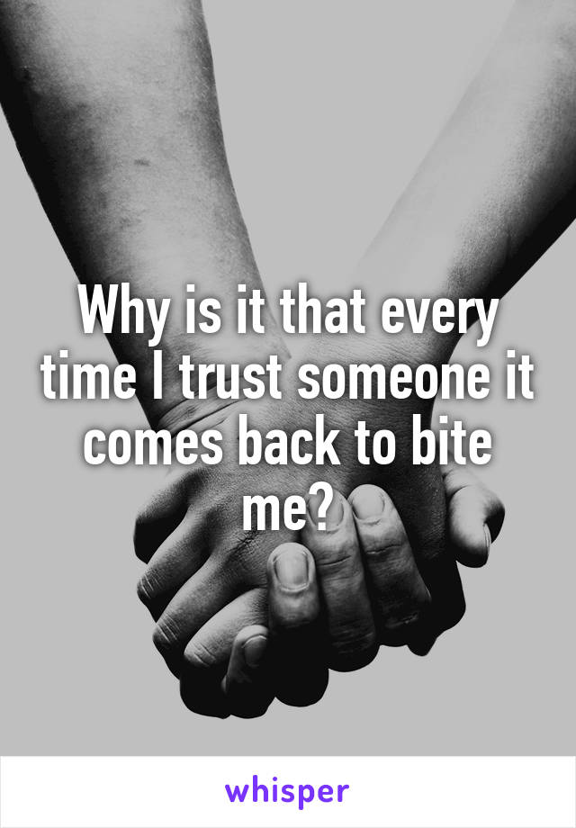 Why is it that every time I trust someone it comes back to bite me?