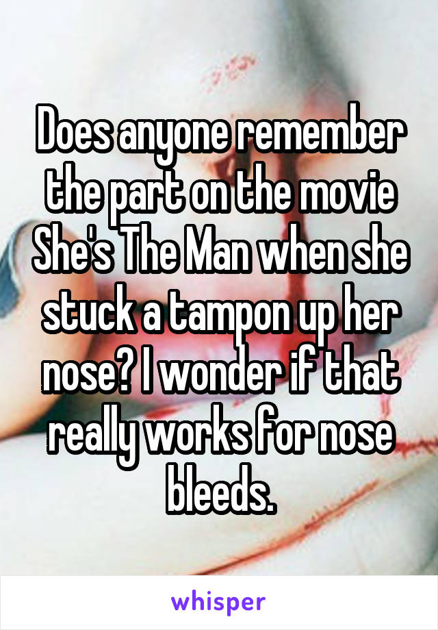 Does anyone remember the part on the movie She's The Man when she stuck a tampon up her nose? I wonder if that really works for nose bleeds.