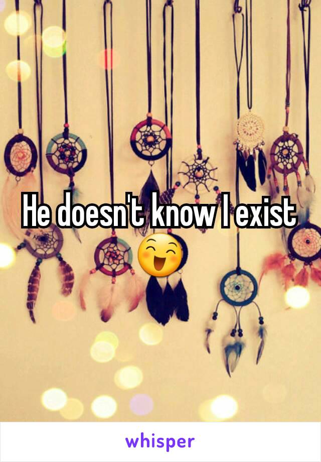 He doesn't know I exist 😄