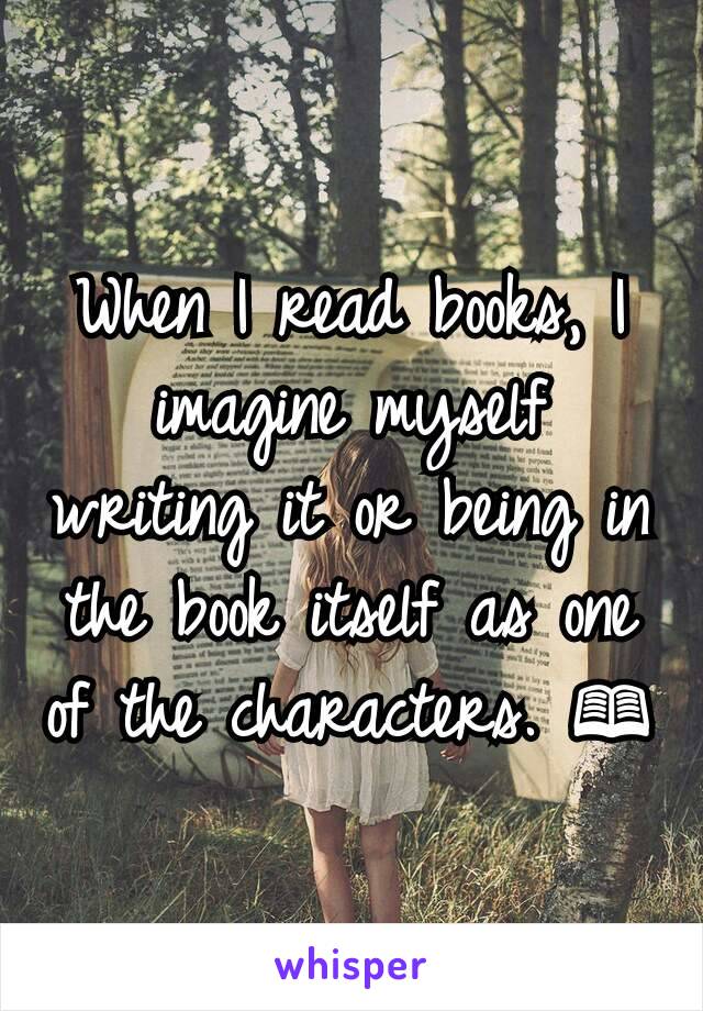 When I read books, I imagine myself writing it or being in the book itself as one of the characters. 📖