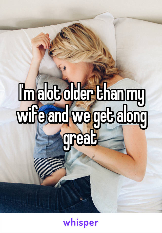 I'm alot older than my wife and we get along great 