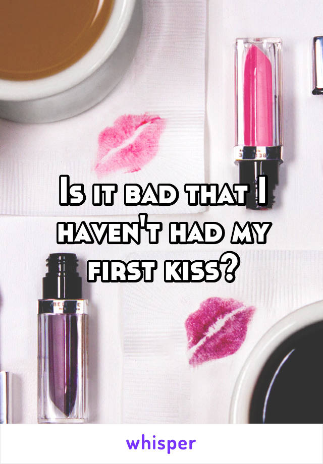 Is it bad that I haven't had my first kiss?
