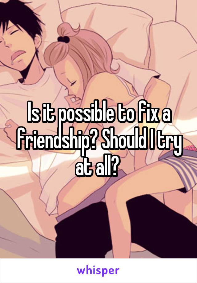 Is it possible to fix a friendship? Should I try at all? 