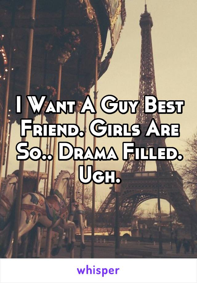 I Want A Guy Best Friend. Girls Are So.. Drama Filled. Ugh.