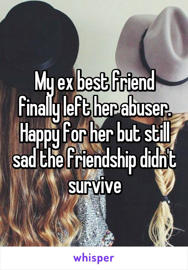 My ex best friend finally left her abuser. Happy for her but still sad the friendship didn't survive