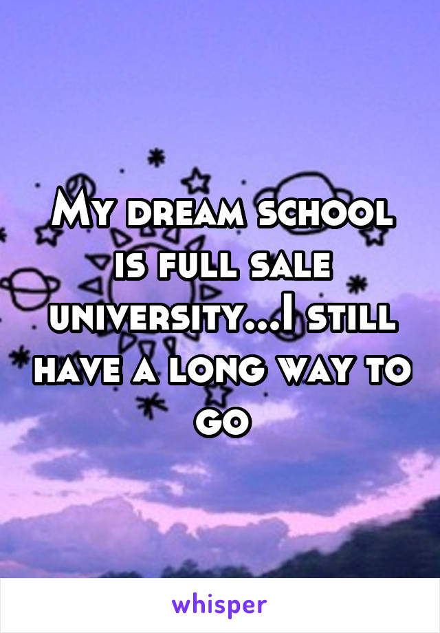My dream school is full sale university...I still have a long way to go