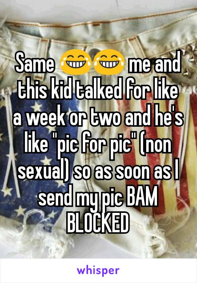 Same 😂😂 me and this kid talked for like a week or two and he's like "pic for pic" (non sexual) so as soon as I send my pic BAM BLOCKED