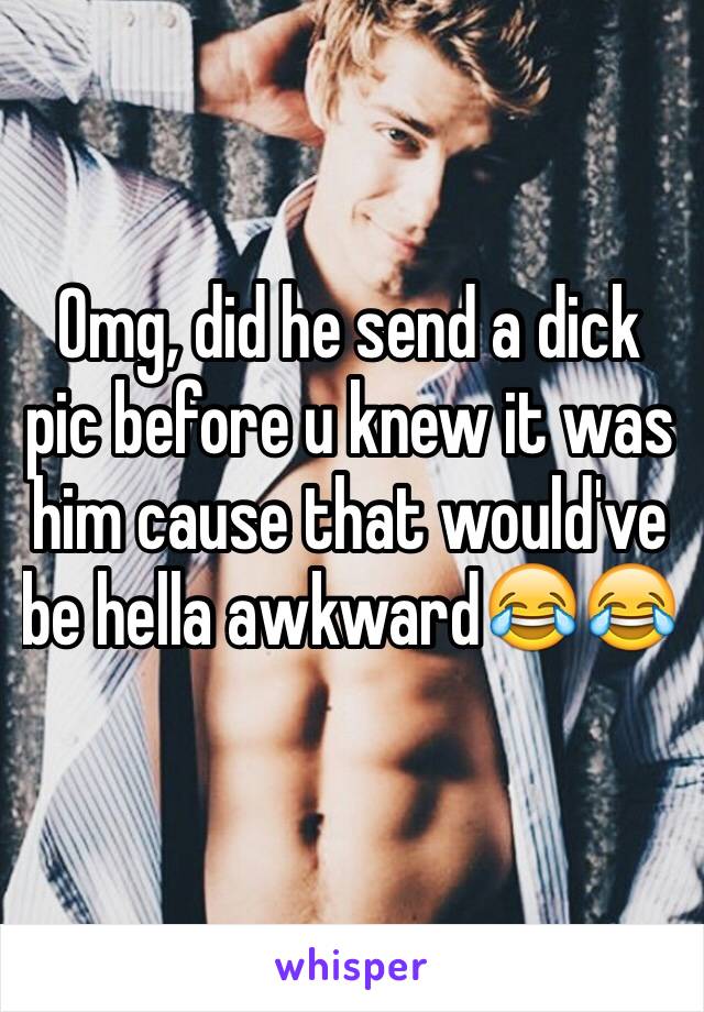 Omg, did he send a dick pic before u knew it was him cause that would've  be hella awkward😂😂