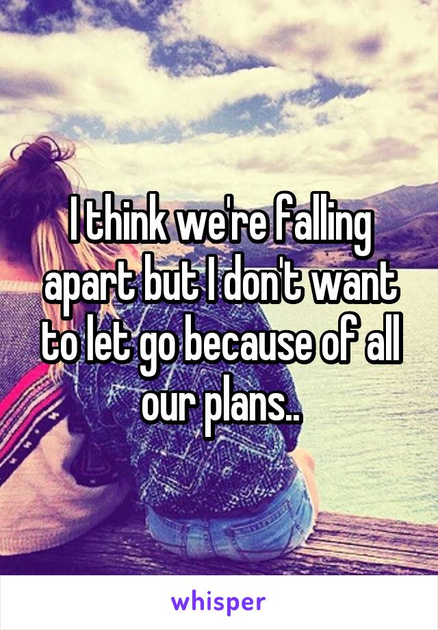 I think we're falling apart but I don't want to let go because of all our plans..