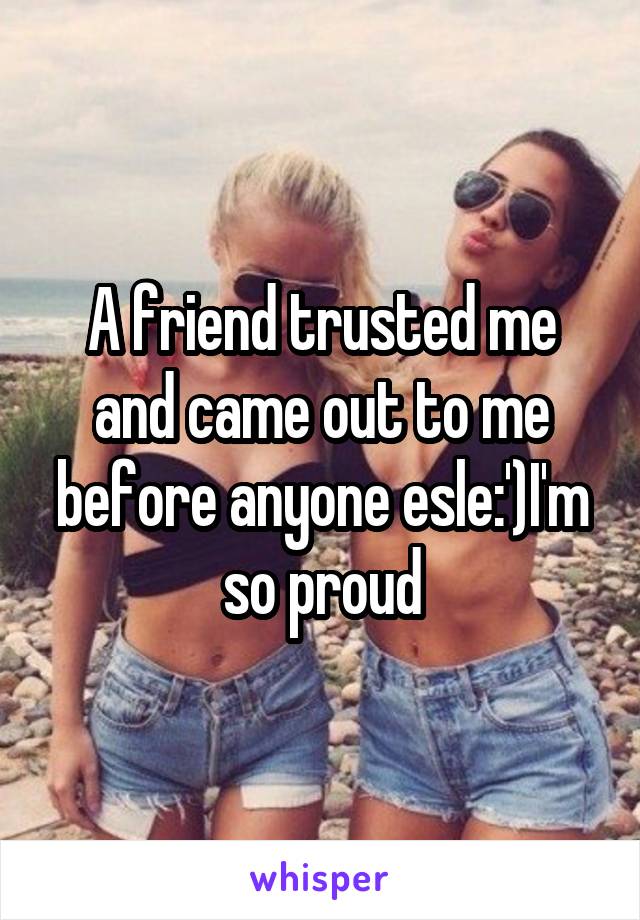 A friend trusted me and came out to me before anyone esle:')I'm so proud