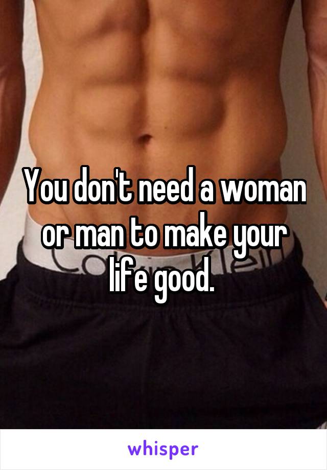 You don't need a woman or man to make your life good. 