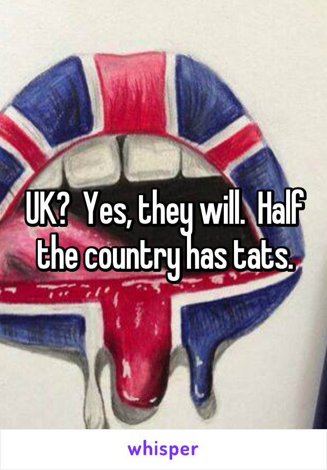 UK?  Yes, they will.  Half the country has tats.
