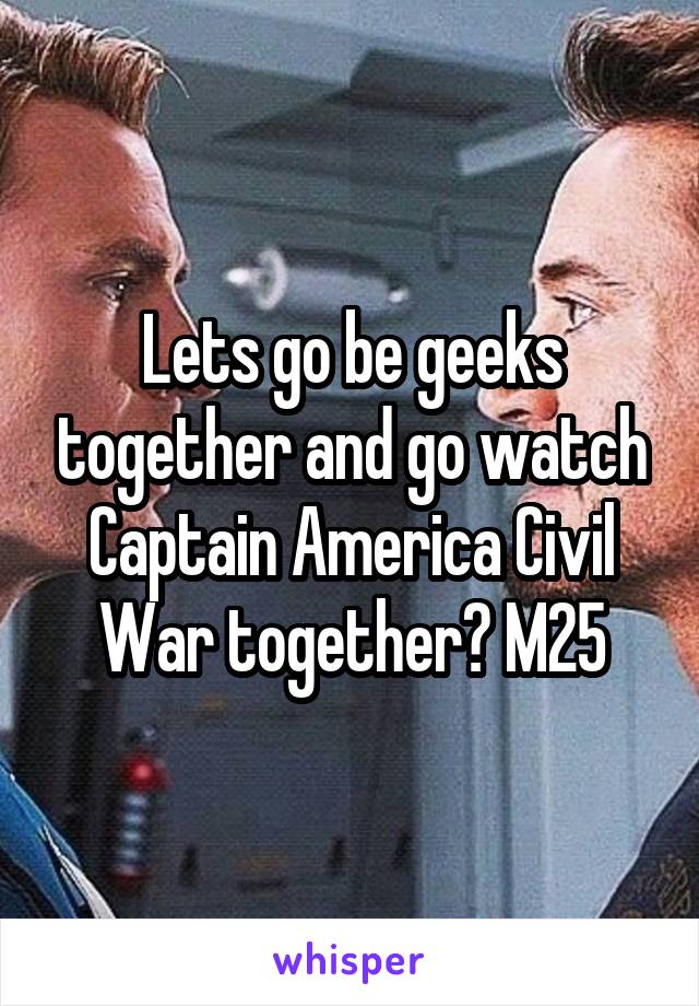Lets go be geeks together and go watch Captain America Civil War together? M25