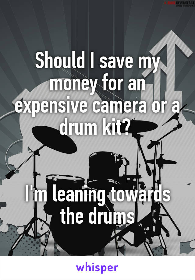 Should I save my money for an expensive camera or a drum kit? 


I'm leaning towards the drums