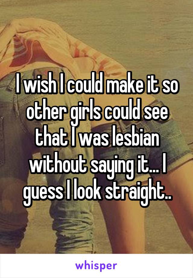 I wish I could make it so other girls could see that I was lesbian without saying it... I guess I look straight..