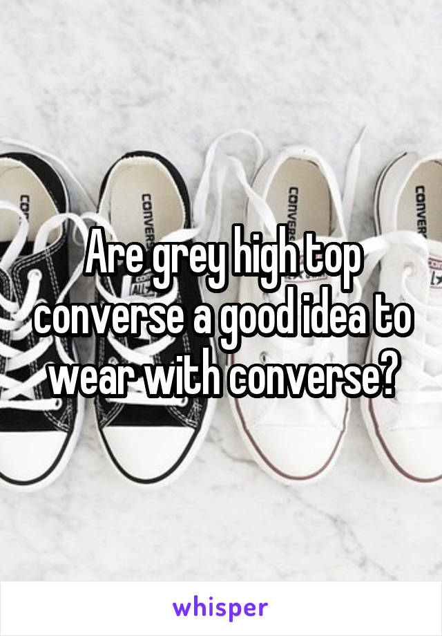 Are grey high top converse a good idea to wear with converse?