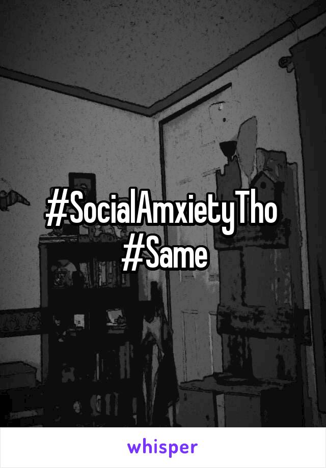 #SocialAmxietyTho 
#Same