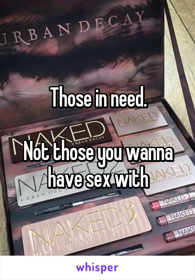 Those in need.

Not those you wanna have sex with