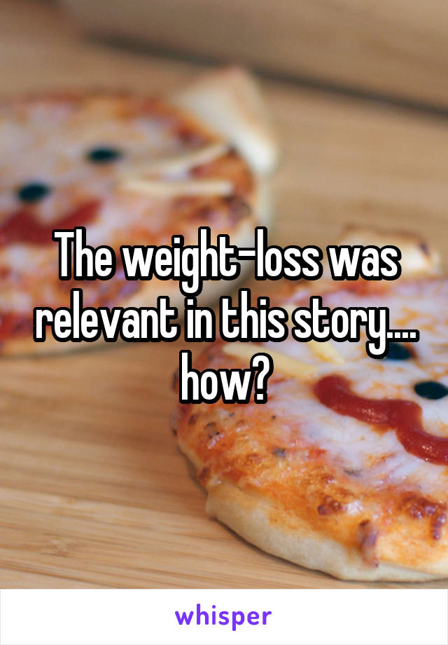 The weight-loss was relevant in this story.... how?