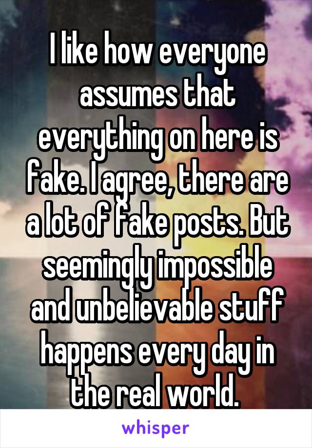 I like how everyone assumes that everything on here is fake. I agree, there are a lot of fake posts. But seemingly impossible and unbelievable stuff happens every day in the real world. 