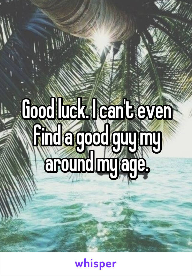 Good luck. I can't even find a good guy my around my age.