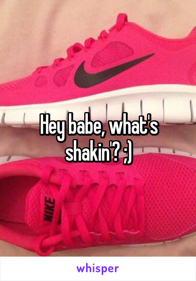 Hey babe, what's shakin'? ;)