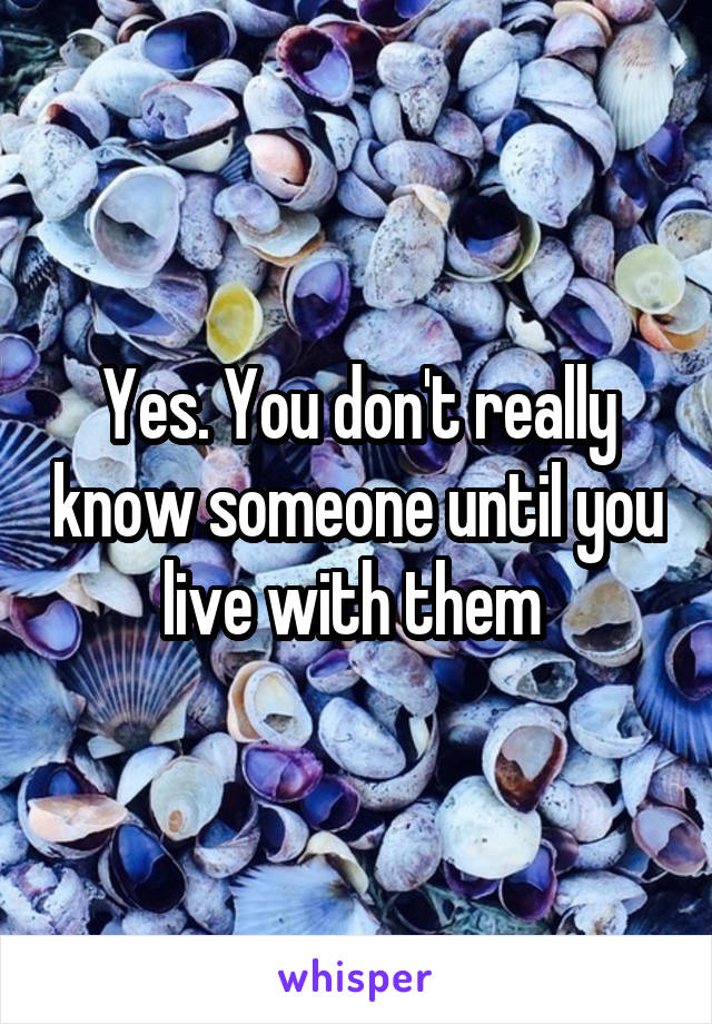 Yes. You don't really know someone until you live with them 