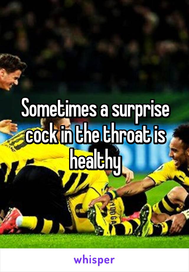 Sometimes a surprise cock in the throat is healthy