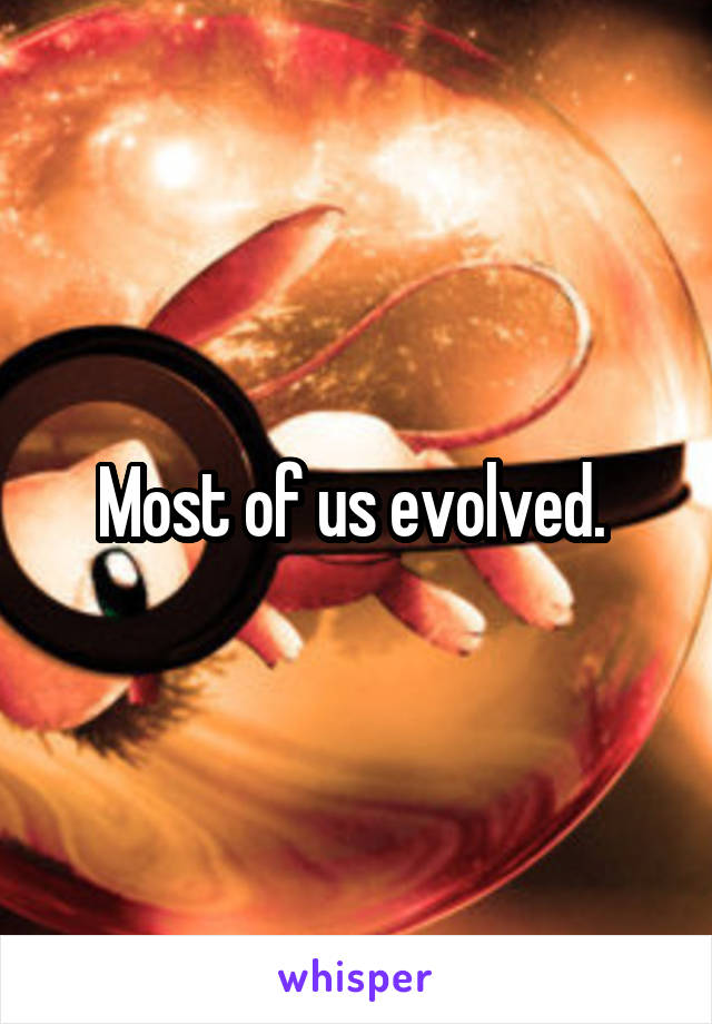 Most of us evolved. 