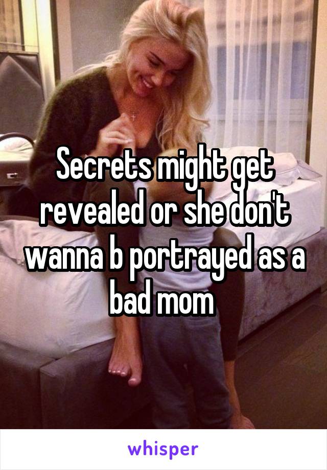 Secrets might get revealed or she don't wanna b portrayed as a bad mom 