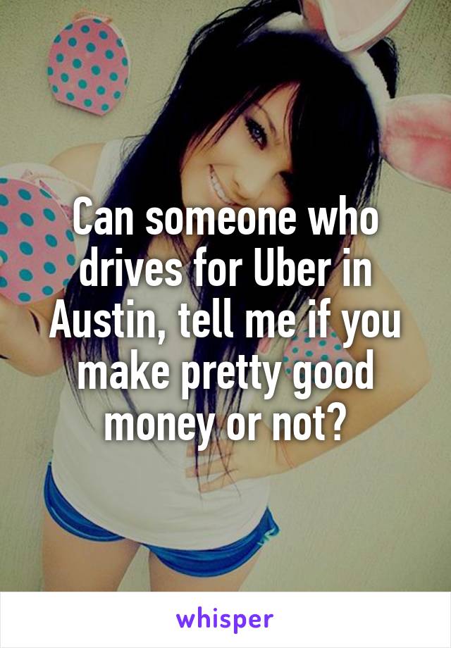 Can someone who drives for Uber in Austin, tell me if you make pretty good money or not?