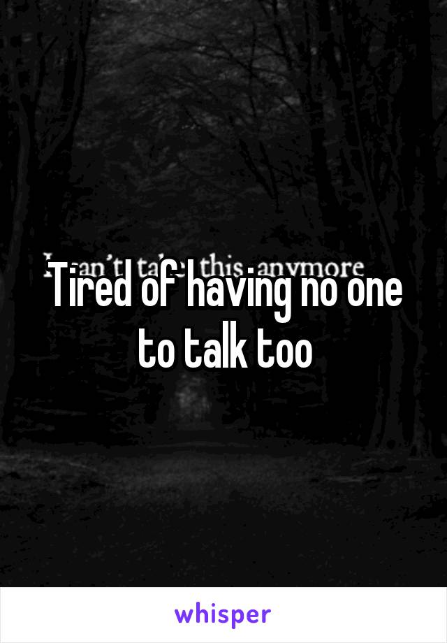 Tired of having no one to talk too