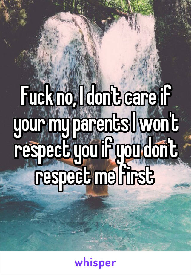 Fuck no, I don't care if your my parents I won't respect you if you don't respect me first 