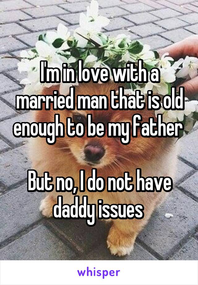 I'm in love with a married man that is old enough to be my father 

But no, I do not have daddy issues 