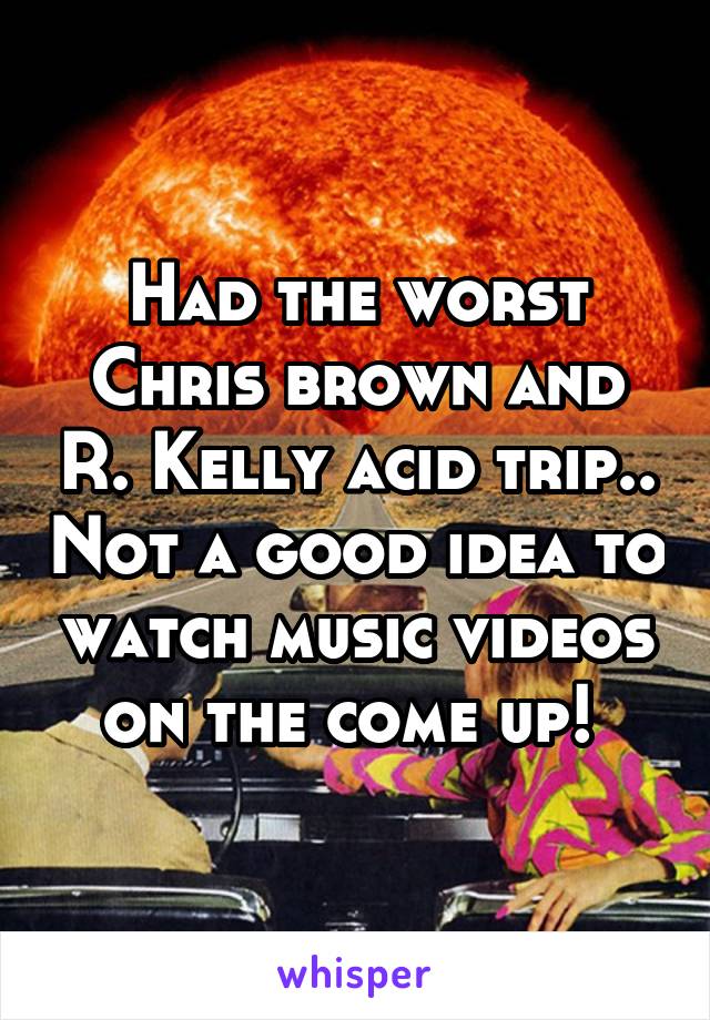 Had the worst Chris brown and R. Kelly acid trip.. Not a good idea to watch music videos on the come up! 