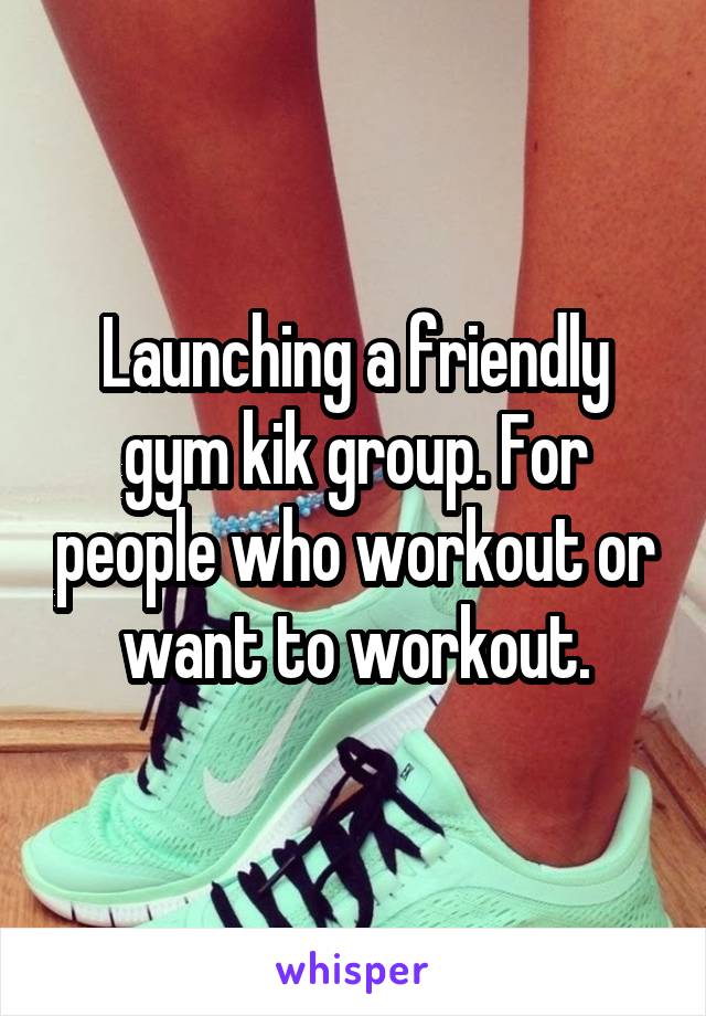 Launching a friendly gym kik group. For people who workout or want to workout.