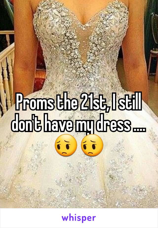 Proms the 21st, I still don't have my dress ....
😔😔