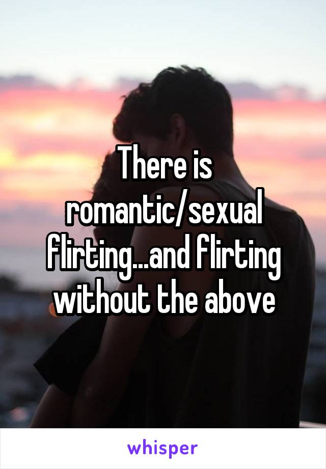 There is romantic/sexual flirting...and flirting without the above