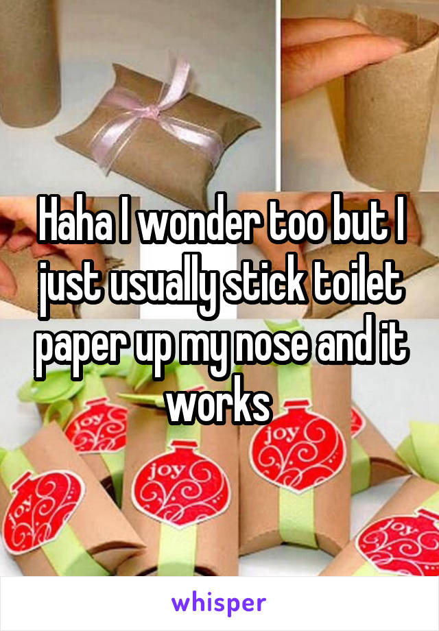 Haha I wonder too but I just usually stick toilet paper up my nose and it works 