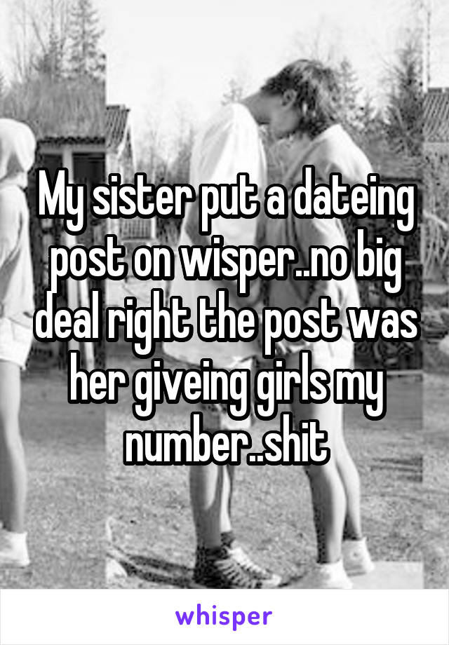 My sister put a dateing post on wisper..no big deal right the post was her giveing girls my number..shit
