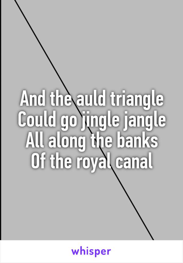 And the auld triangle
Could go jingle jangle
All along the banks
Of the royal canal