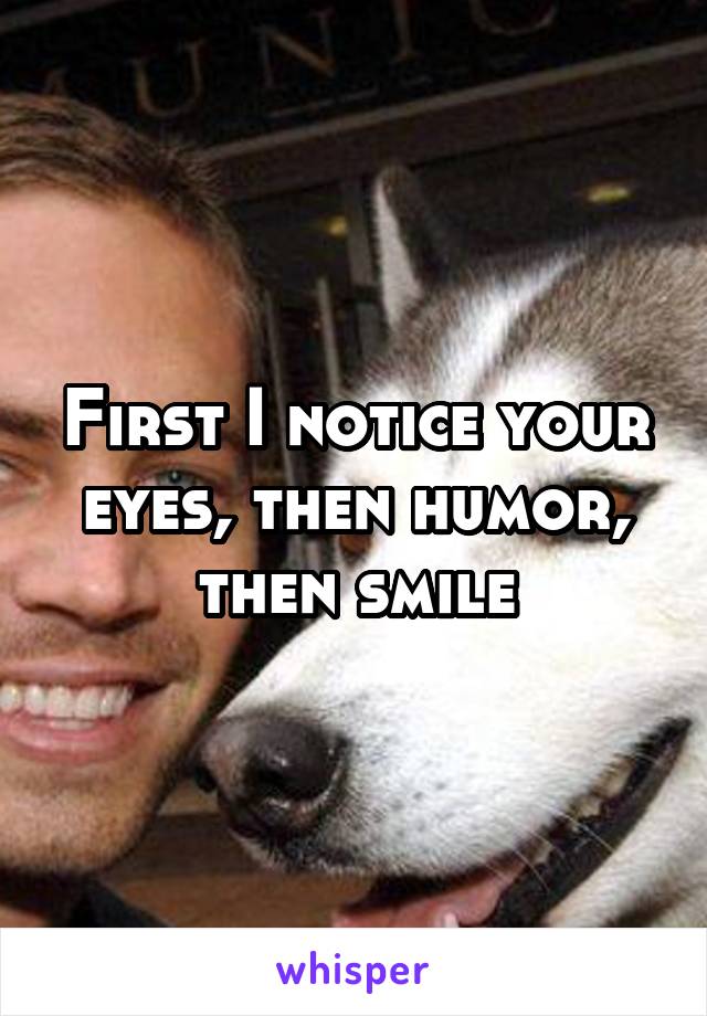 First I notice your eyes, then humor, then smile