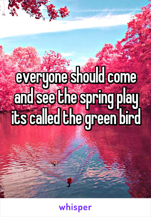 everyone should come and see the spring play its called the green bird 