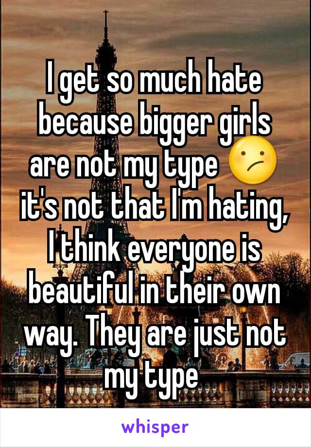 I get so much hate because bigger girls are not my type 😕 it's not that I'm hating, I think everyone is beautiful in their own way. They are just not my type 