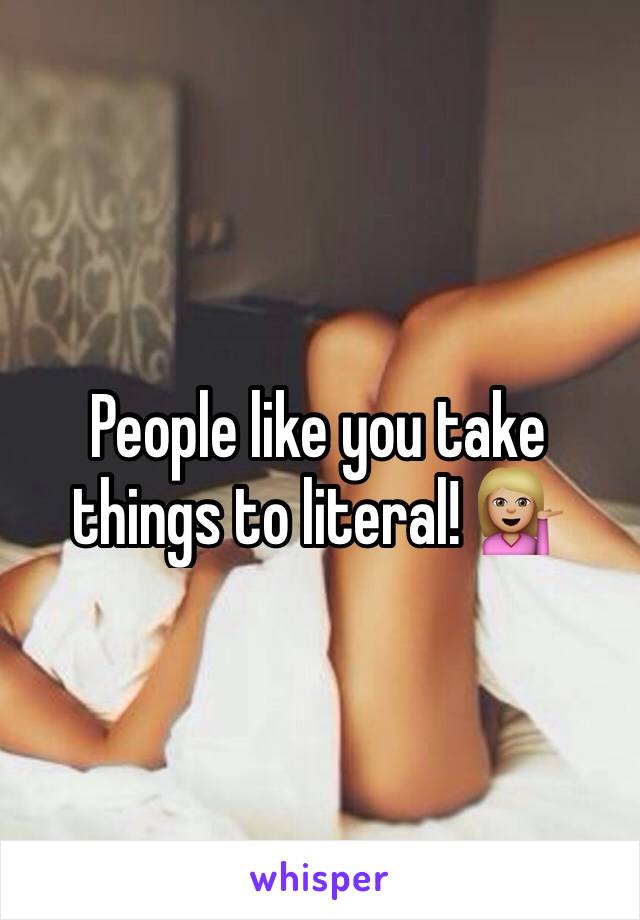 People like you take things to literal! 💁🏼