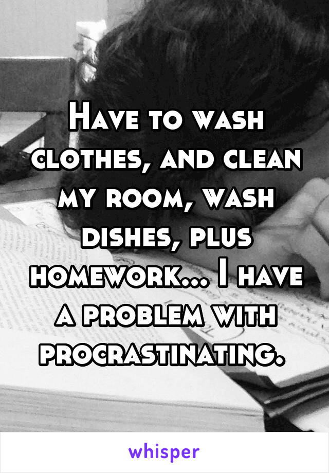 Have to wash clothes, and clean my room, wash dishes, plus homework... I have a problem with procrastinating. 