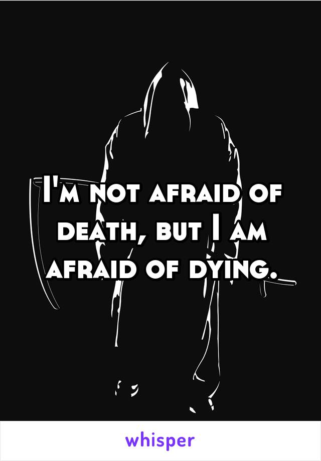 I'm not afraid of death, but I am afraid of dying.