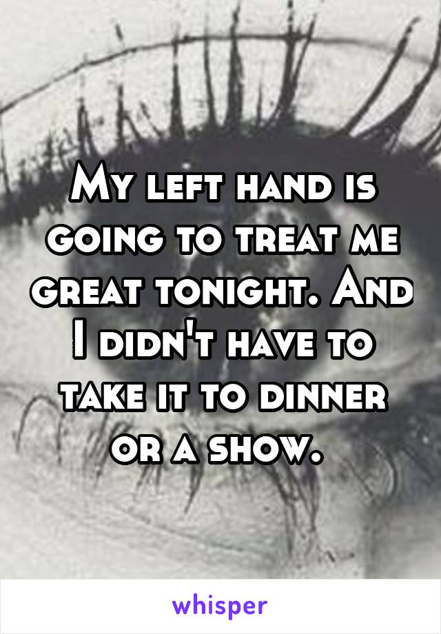 My left hand is going to treat me great tonight. And I didn't have to take it to dinner or a show. 