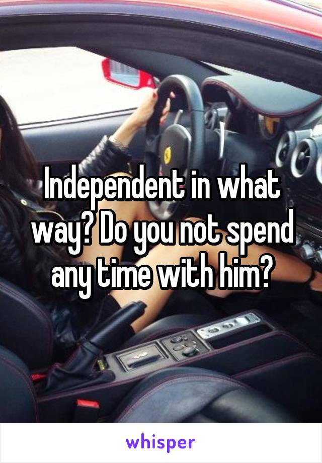 Independent in what way? Do you not spend any time with him?